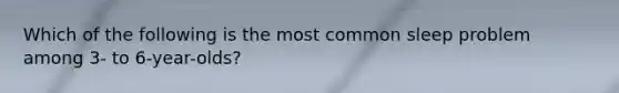 Which of the following is the most common sleep problem among 3- to 6-year-olds?