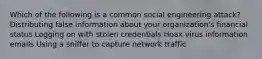 Which of the following is a common social engineering attack? Distributing false information about your organization's financial status Logging on with stolen credentials Hoax virus information emails Using a sniffer to capture network traffic