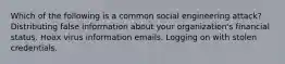 Which of the following is a common social engineering attack? Distributing false information about your organization's financial status. Hoax virus information emails. Logging on with stolen credentials.