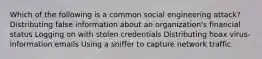 Which of the following is a common social engineering attack? Distributing false information about an organization's financial status Logging on with stolen credentials Distributing hoax virus-information emails Using a sniffer to capture network traffic