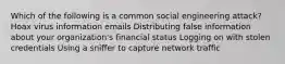 Which of the following is a common social engineering attack? Hoax virus information emails Distributing false information about your organization's financial status Logging on with stolen credentials Using a sniffer to capture network traffic