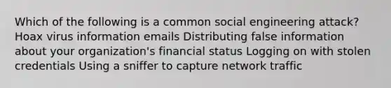 Which of the following is a common social engineering attack? Hoax virus information emails Distributing false information about your organization's financial status Logging on with stolen credentials Using a sniffer to capture network traffic