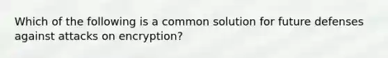 Which of the following is a common solution for future defenses against attacks on encryption?