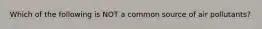 Which of the following is NOT a common source of air pollutants?