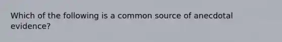 Which of the following is a common source of anecdotal evidence?