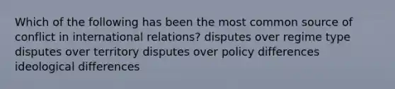 Which of the following has been the most common source of conflict in international relations? disputes over regime type disputes over territory disputes over policy differences ideological differences