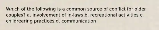 Which of the following is a common source of conflict for older couples? a. involvement of in-laws b. recreational activities c. childrearing practices d. communication