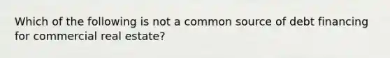 Which of the following is not a common source of debt financing for commercial real estate?