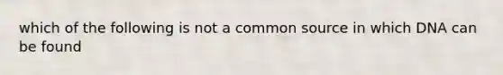 which of the following is not a common source in which DNA can be found