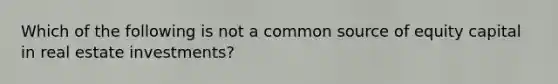 Which of the following is not a common source of equity capital in real estate investments?