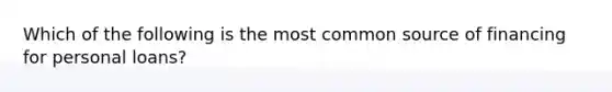 Which of the following is the most common source of financing for personal loans?