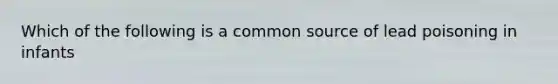 Which of the following is a common source of lead poisoning in infants