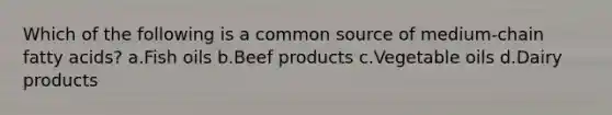 Which of the following is a common source of medium-chain fatty acids? a.Fish oils b.Beef products c.Vegetable oils d.Dairy products