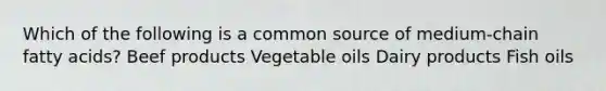 Which of the following is a common source of medium-chain fatty acids? Beef products Vegetable oils Dairy products Fish oils