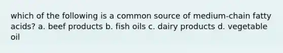 which of the following is a common source of medium-chain fatty acids? a. beef products b. fish oils c. dairy products d. vegetable oil