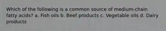 Which of the following is a common source of medium-chain fatty acids? a. Fish oils b. Beef products c. Vegetable oils d. Dairy products