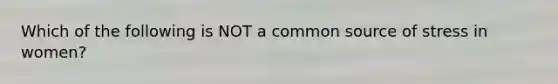 Which of the following is NOT a common source of stress in women?