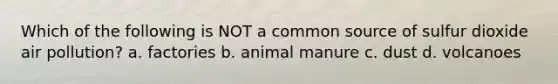 Which of the following is NOT a common source of sulfur dioxide air pollution? a. factories b. animal manure c. dust d. volcanoes