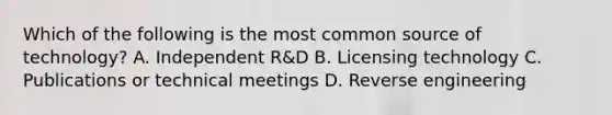 Which of the following is the most common source of technology? A. Independent R&D B. Licensing technology C. Publications or technical meetings D. Reverse engineering