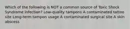 Which of the following is NOT a common source of Toxic Shock Syndrome infection? Low-quality tampons A contaminated tattoo site Long-term tampon usage A contaminated surgical site A skin abscess