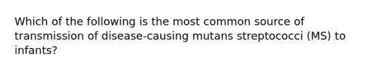 Which of the following is the most common source of transmission of disease-causing mutans streptococci (MS) to infants?