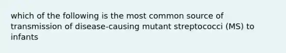 which of the following is the most common source of transmission of disease-causing mutant streptococci (MS) to infants