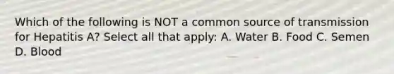 Which of the following is NOT a common source of transmission for Hepatitis A? Select all that apply: A. Water B. Food C. Semen D. Blood