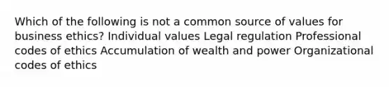 Which of the following is not a common source of values for business ethics? Individual values Legal regulation Professional codes of ethics Accumulation of wealth and power Organizational codes of ethics