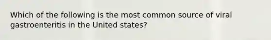 Which of the following is the most common source of viral gastroenteritis in the United states?