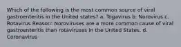 Which of the following is the most common source of viral gastroenteritis in the United states? a. Togavirus b. Norovirus c. Rotavirus Reason: Noroviruses are a more common cause of viral gastroenteritis than rotaviruses in the United States. d. Coronavirus