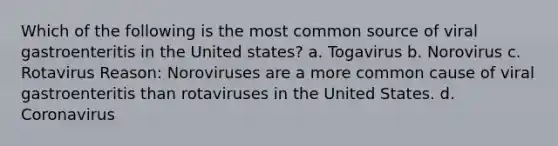 Which of the following is the most common source of viral gastroenteritis in the United states? a. Togavirus b. Norovirus c. Rotavirus Reason: Noroviruses are a more common cause of viral gastroenteritis than rotaviruses in the United States. d. Coronavirus