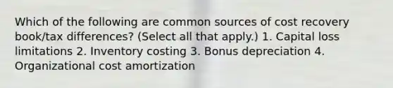 Which of the following are common sources of cost recovery book/tax differences? (Select all that apply.) 1. Capital loss limitations 2. Inventory costing 3. Bonus depreciation 4. Organizational cost amortization