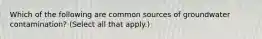 Which of the following are common sources of groundwater contamination? (Select all that apply.)