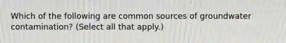 Which of the following are common sources of groundwater contamination? (Select all that apply.)