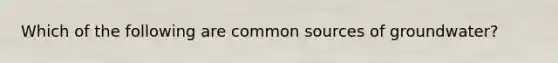 Which of the following are common sources of groundwater?