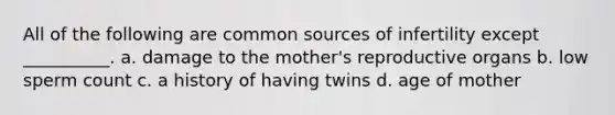 All of the following are common sources of infertility except __________. a. damage to the mother's reproductive organs b. low sperm count c. a history of having twins d. age of mother