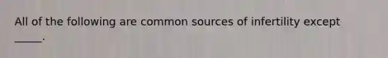 All of the following are common sources of infertility except _____.