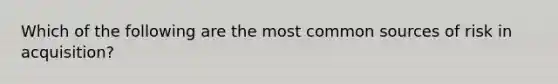 Which of the following are the most common sources of risk in acquisition?