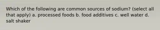 Which of the following are common sources of sodium? (select all that apply) a. processed foods b. food additives c. well water d. salt shaker