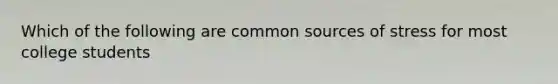 Which of the following are common sources of stress for most college students