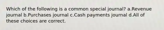 Which of the following is a common special journal? a.Revenue journal b.Purchases journal c.Cash payments journal d.All of these choices are correct.