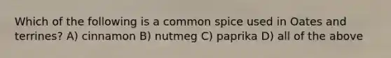 Which of the following is a common spice used in Oates and terrines? A) cinnamon B) nutmeg C) paprika D) all of the above