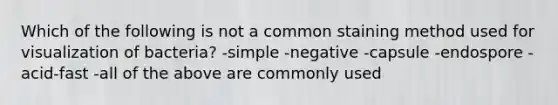 Which of the following is not a common staining method used for visualization of bacteria? -simple -negative -capsule -endospore -acid-fast -all of the above are commonly used