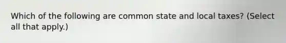 Which of the following are common state and local taxes? (Select all that apply.)