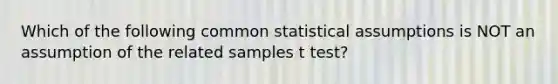 Which of the following common statistical assumptions is NOT an assumption of the related samples t test?