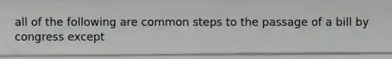 all of the following are common steps to the passage of a bill by congress except
