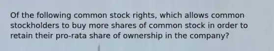 Of the following common stock rights, which allows common stockholders to buy more shares of common stock in order to retain their pro-rata share of ownership in the company?