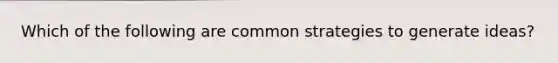 Which of the following are common strategies to generate ideas?