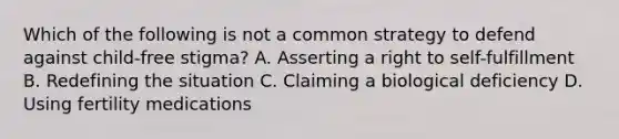 Which of the following is not a common strategy to defend against child-free stigma? A. Asserting a right to self-fulfillment B. Redefining the situation C. Claiming a biological deficiency D. Using fertility medications