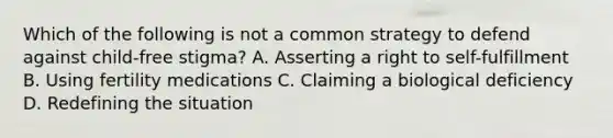 Which of the following is not a common strategy to defend against child-free stigma? A. Asserting a right to self-fulfillment B. Using fertility medications C. Claiming a biological deficiency D. Redefining the situation